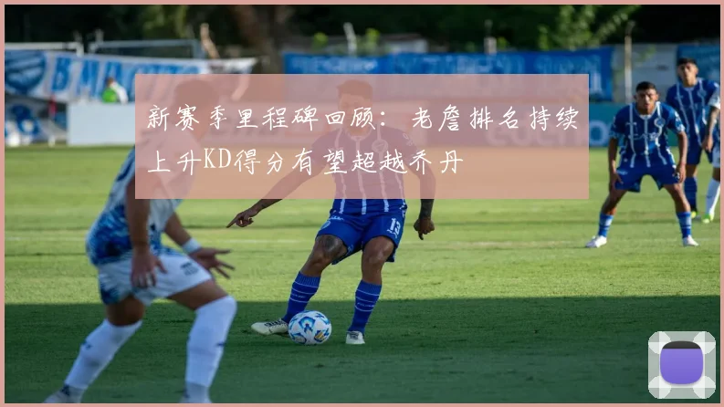 新赛季里程碑回顾：老詹排名持续上升KD得分有望超越乔丹