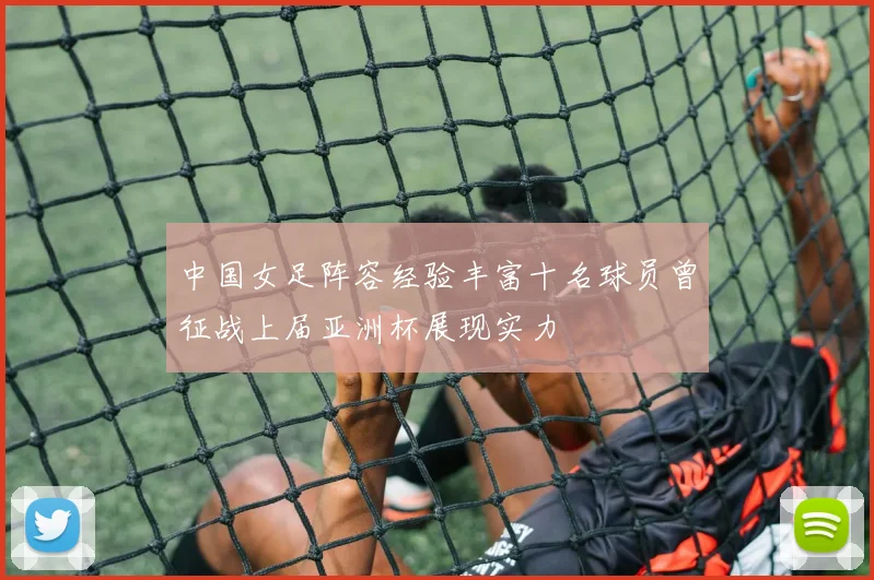中国女足阵容经验丰富十名球员曾征战上届亚洲杯展现实力