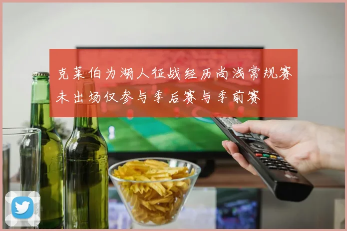 克莱伯为湖人征战经历尚浅常规赛未出场仅参与季后赛与季前赛
