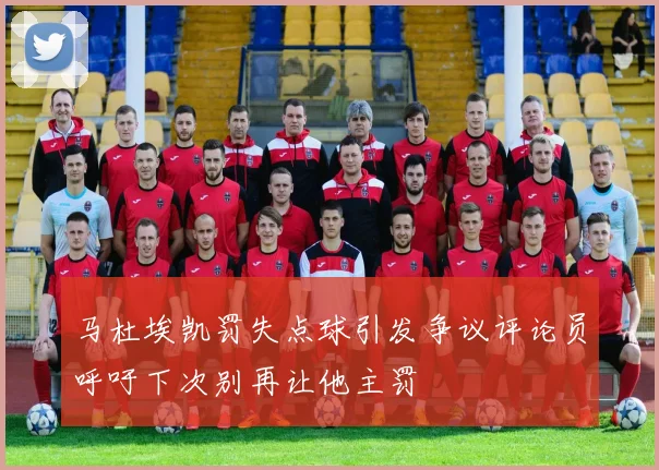 马杜埃凯罚失点球引发争议评论员呼吁下次别再让他主罚
