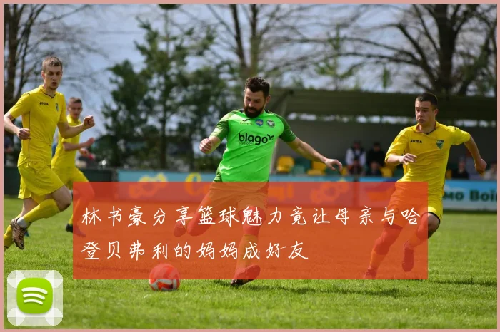 林书豪分享篮球魅力竟让母亲与哈登贝弗利的妈妈成好友
