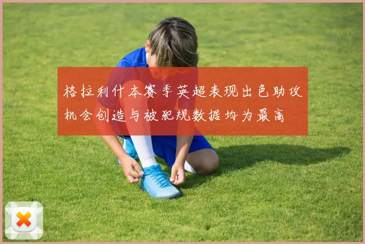 格拉利什本赛季英超表现出色助攻机会创造与被犯规数据均为最高