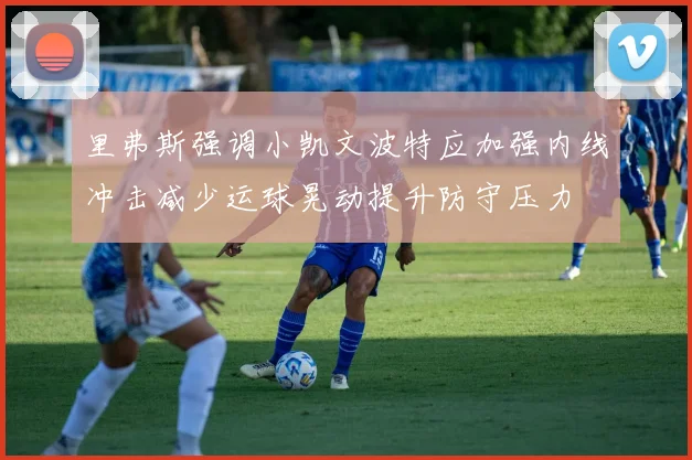 里弗斯强调小凯文波特应加强内线冲击减少运球晃动提升防守压力