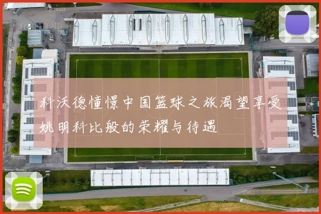 科沃德憧憬中国篮球之旅渴望享受姚明科比般的荣耀与待遇