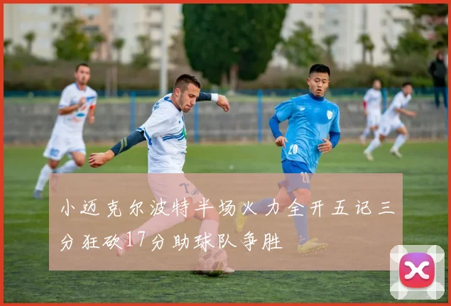 小迈克尔波特半场火力全开五记三分狂砍17分助球队争胜