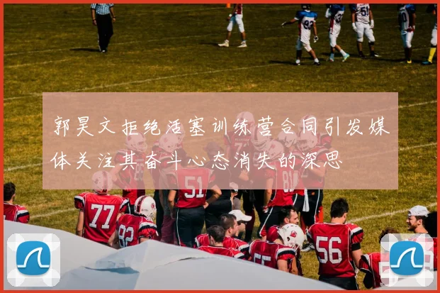 郭昊文拒绝活塞训练营合同引发媒体关注其奋斗心态消失的深思