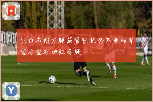 杰伦布朗左腿筋紧张状态不明绿军官方宣布回归存疑