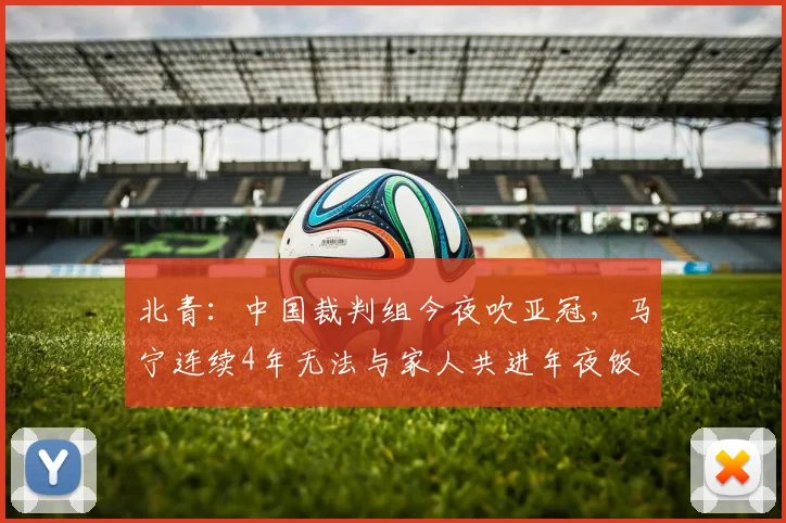 北青：中国裁判组今夜吹亚冠，马宁连续4年无法与家人共进年夜饭