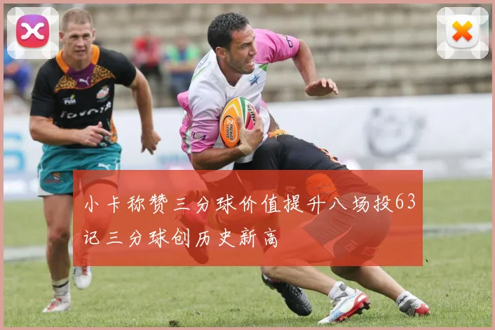小卡称赞三分球价值提升八场投63记三分球创历史新高