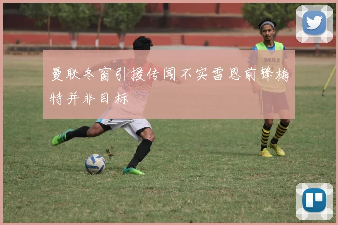 曼联冬窗引援传闻不实雷恩前锋梅特并非目标