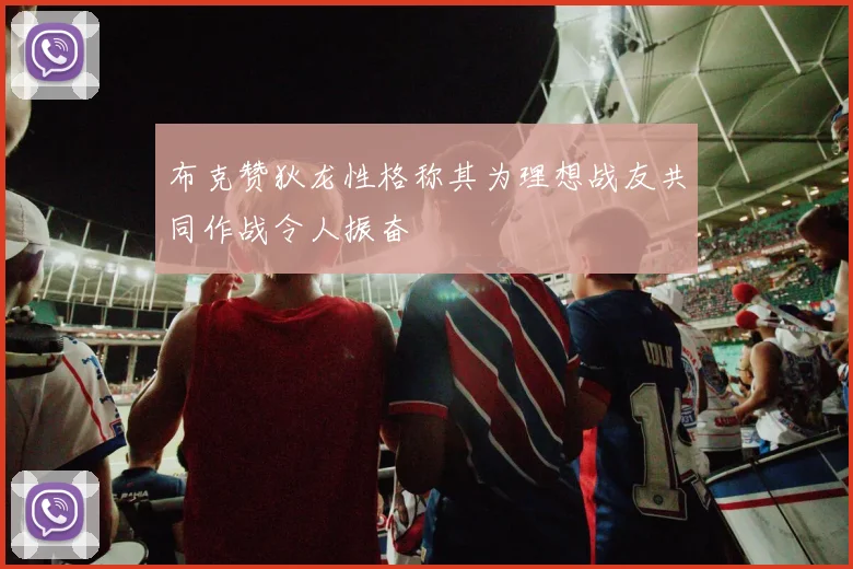 布克赞狄龙性格称其为理想战友共同作战令人振奋
