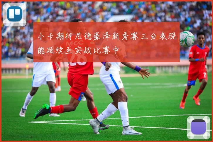 小卡期待尼德豪泽新秀赛三分表现能延续至实战比赛中