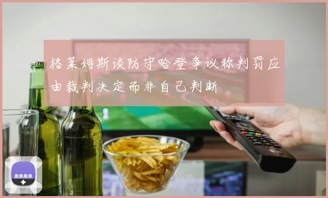 格莱姆斯谈防守哈登争议称判罚应由裁判决定而非自己判断