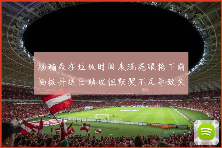 杨瀚森在垃圾时间表现亮眼抢下前场板并送出助攻但默契不足导致失误