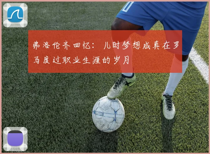 弗洛伦齐回忆：儿时梦想成真在罗马度过职业生涯的岁月
