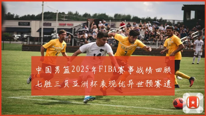 中国男篮2025年FIBA赛事战绩回顾七胜三负亚洲杯表现优异世预赛遗憾负于韩国