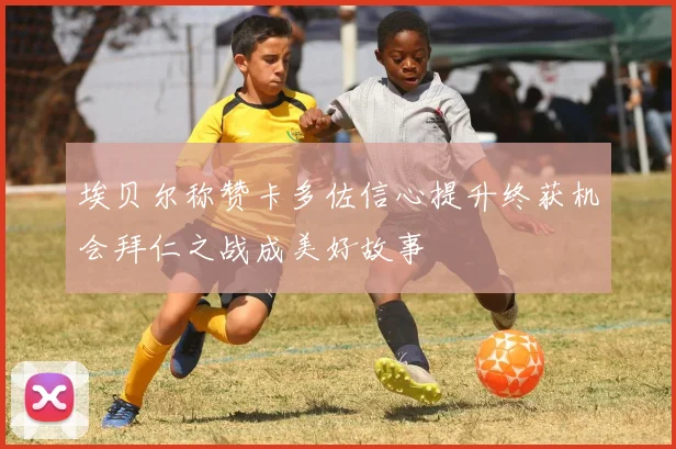 埃贝尔称赞卡多佐信心提升终获机会拜仁之战成美好故事