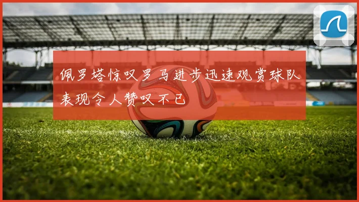 佩罗塔惊叹罗马进步迅速观赏球队表现令人赞叹不已