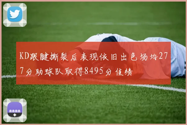 KD跟腱撕裂后表现依旧出色场均277分助球队取得8495分佳绩