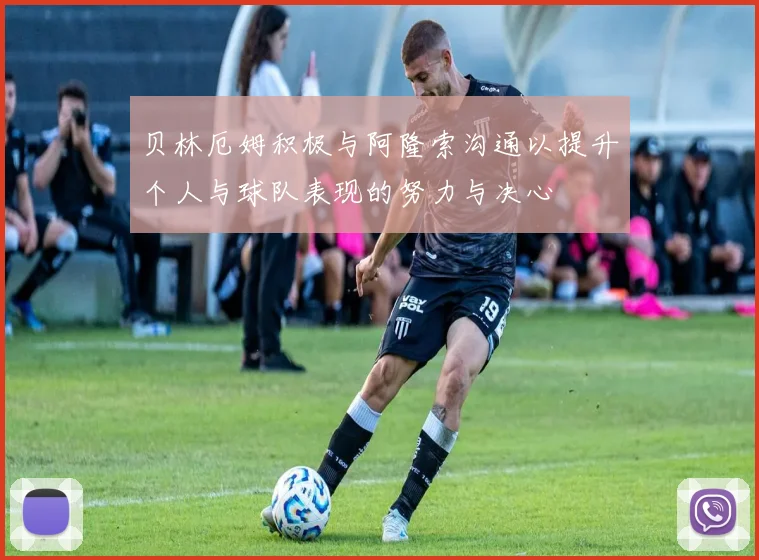 贝林厄姆积极与阿隆索沟通以提升个人与球队表现的努力与决心