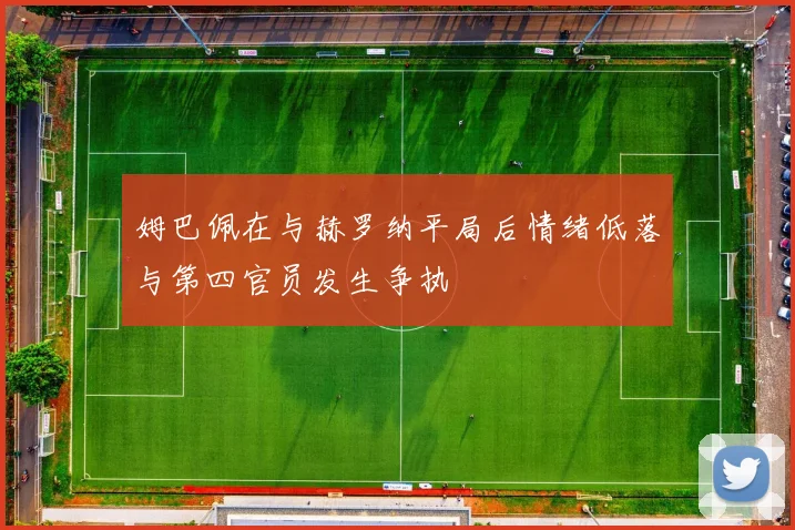 姆巴佩在与赫罗纳平局后情绪低落与第四官员发生争执