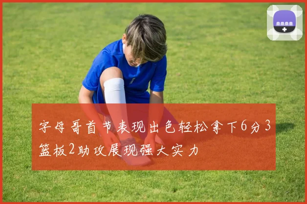 字母哥首节表现出色轻松拿下6分3篮板2助攻展现强大实力