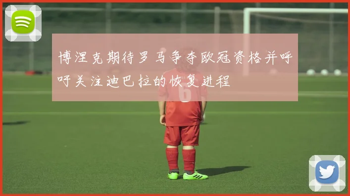 博涅克期待罗马争夺欧冠资格并呼吁关注迪巴拉的恢复进程