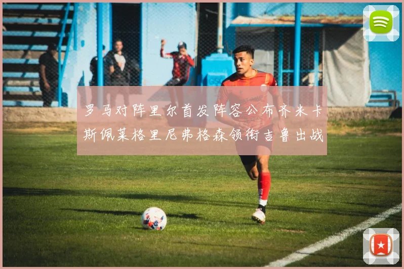 罗马对阵里尔首发阵容公布齐米卡斯佩莱格里尼弗格森领衔吉鲁出战