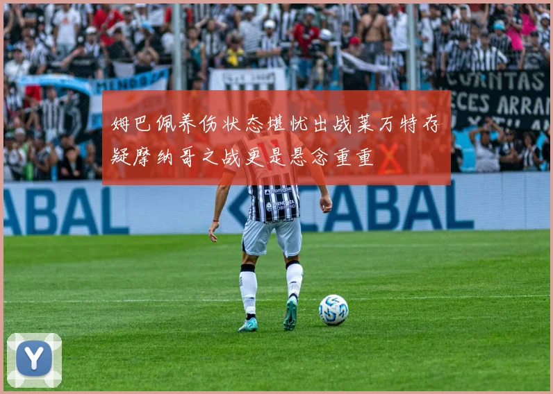 姆巴佩养伤状态堪忧出战莱万特存疑摩纳哥之战更是悬念重重