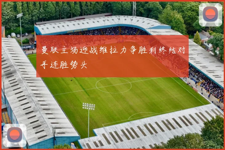 曼联主场迎战维拉力争胜利终结对手连胜势头