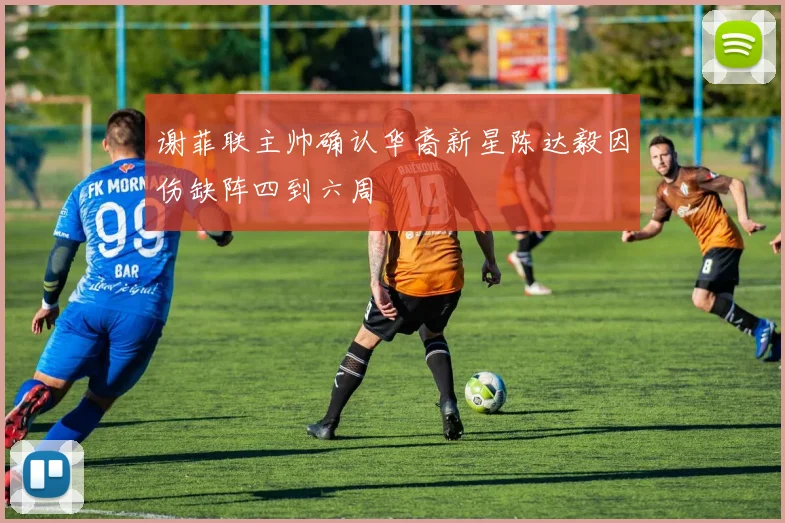 谢菲联主帅确认华裔新星陈达毅因伤缺阵四到六周