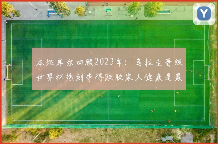本坦库尔回顾2023年：乌拉圭晋级世界杯热刺夺得欧联家人健康是最大幸福