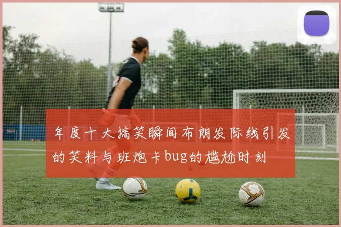 年度十大搞笑瞬间布朗发际线引发的笑料与班炮卡bug的尴尬时刻