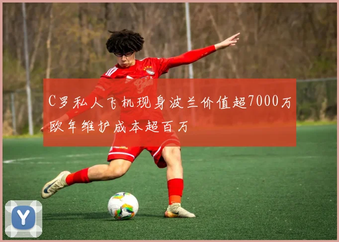 C罗私人飞机现身波兰价值超7000万欧年维护成本超百万