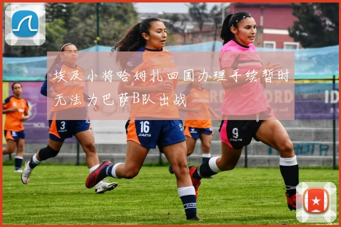 埃及小将哈姆扎回国办理手续暂时无法为巴萨B队出战