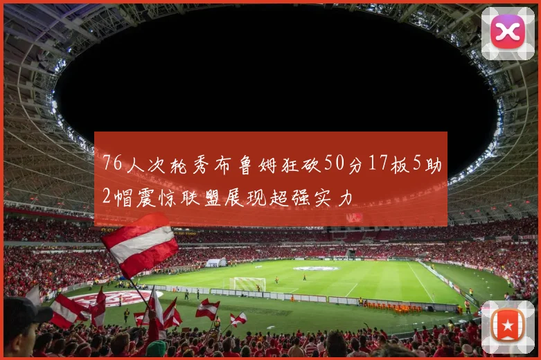 76人次轮秀布鲁姆狂砍50分17板5助2帽震惊联盟展现超强实力