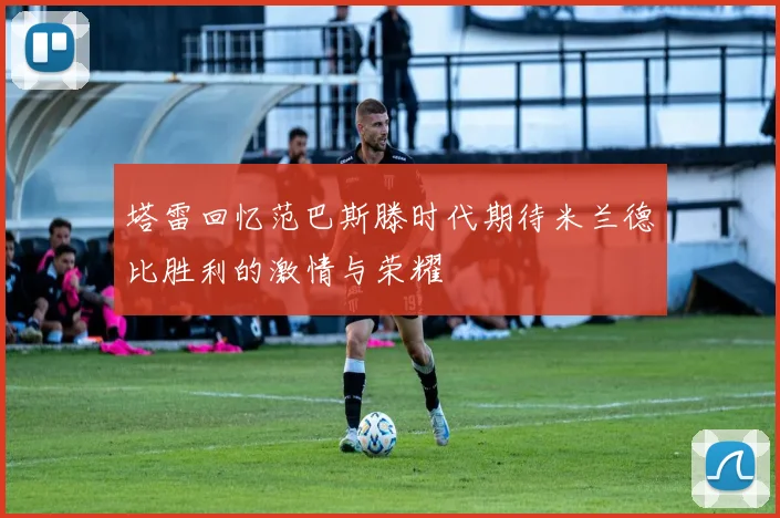 塔雷回忆范巴斯滕时代期待米兰德比胜利的激情与荣耀