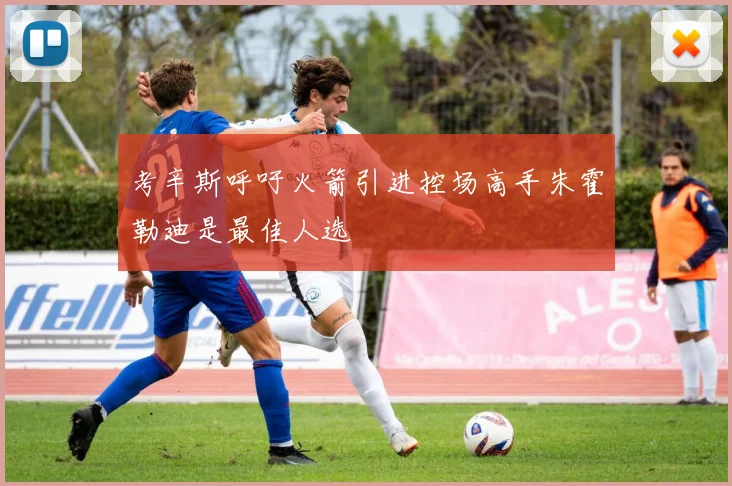 考辛斯呼吁火箭引进控场高手朱霍勒迪是最佳人选