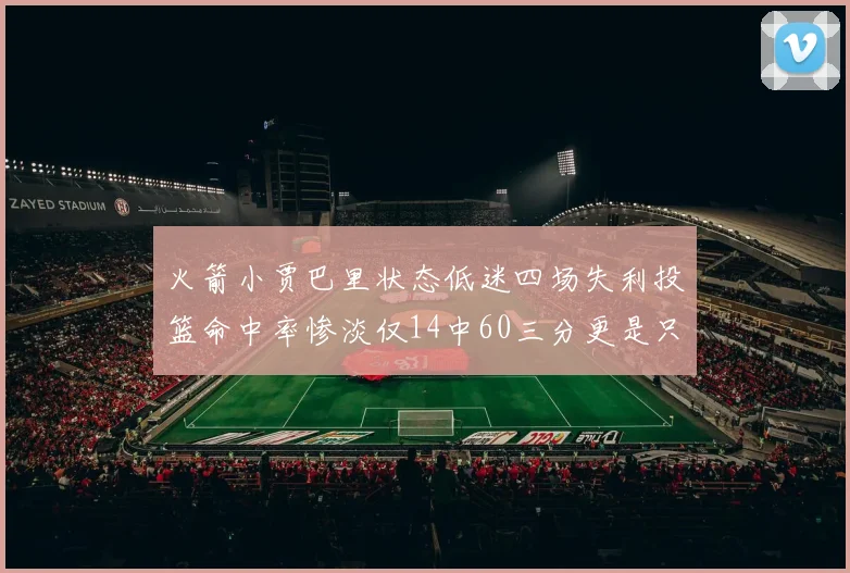 火箭小贾巴里状态低迷四场失利投篮命中率惨淡仅14中60三分更是只有2中27