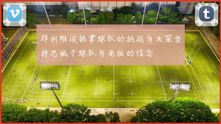 邓利维谈执掌球队的挑战与决策坚持忠诚于球队与老板的信念