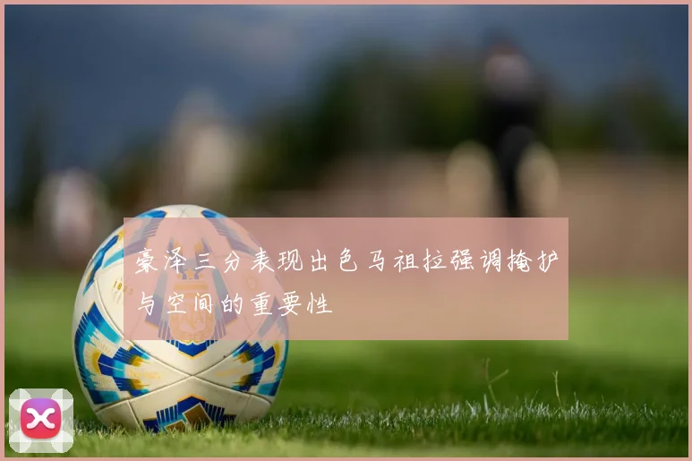 豪泽三分表现出色马祖拉强调掩护与空间的重要性