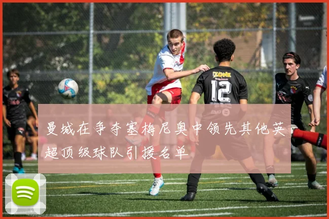 曼城在争夺塞梅尼奥中领先其他英超顶级球队引援名单