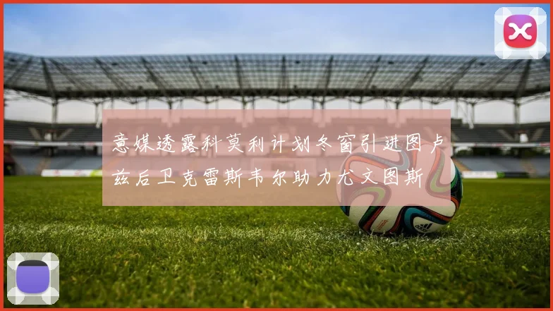 意媒透露科莫利计划冬窗引进图卢兹后卫克雷斯韦尔助力尤文图斯