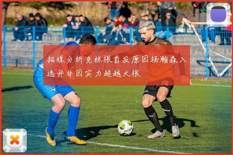 拓媒分析克林根首发原因杨瀚森入选并非因实力超越大根