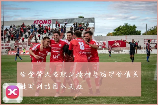 哈登赞大洛职业精神与防守价值关键时刻的团队支柱
