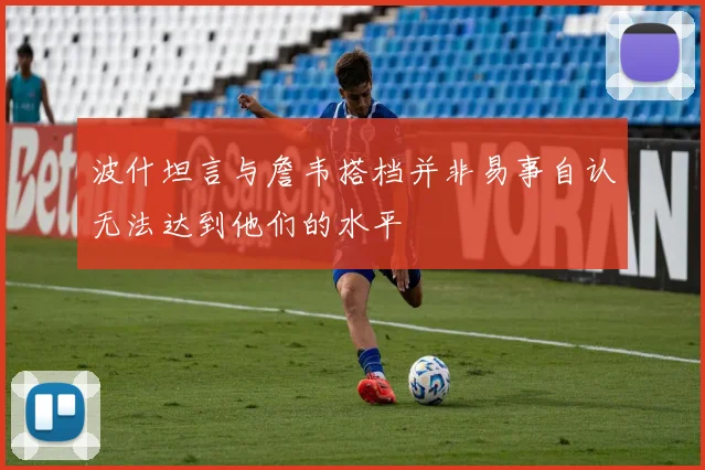 波什坦言与詹韦搭档并非易事自认无法达到他们的水平