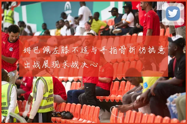 姆巴佩左膝不适与手指骨折仍执意出战展现求战决心