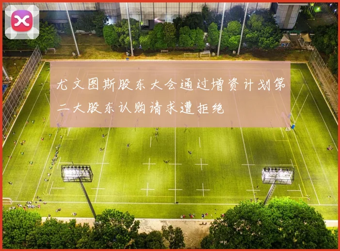 尤文图斯股东大会通过增资计划第二大股东认购请求遭拒绝