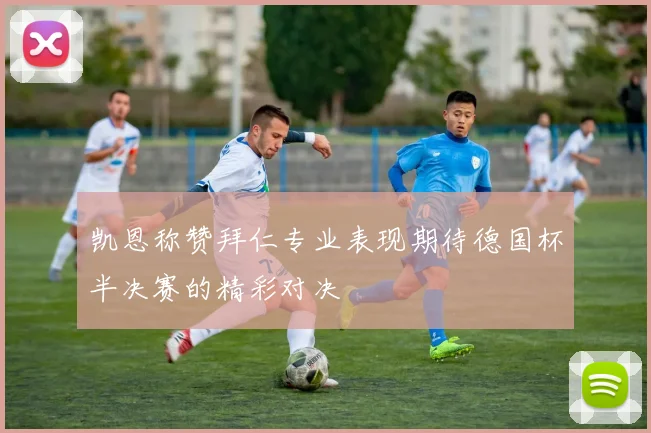 凯恩称赞拜仁专业表现期待德国杯半决赛的精彩对决
