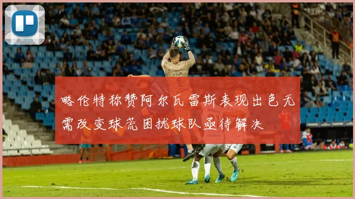 略伦特称赞阿尔瓦雷斯表现出色无需改变球荒困扰球队亟待解决